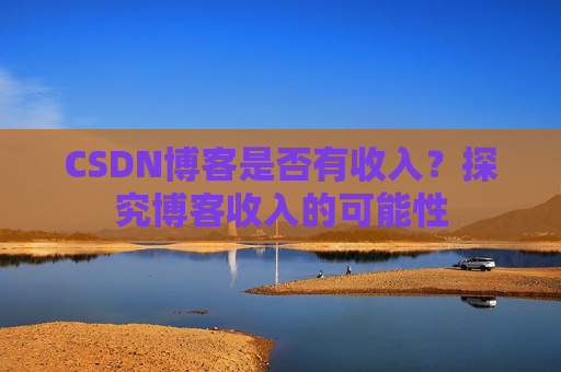 CSDN博客是否有收入？探究博客收入的可能性